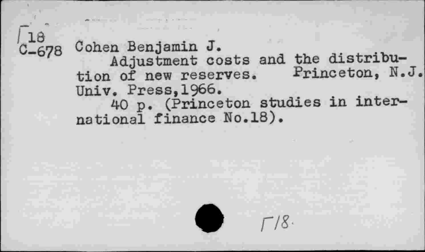 ﻿C-678 Cohen Benjamin J.	.
Adjustment costs and the distribution of new reserves. Princeton, N.J. Univ. Press,1966»
40 p. (Princeton studies in international finance No.18).
• r/s-